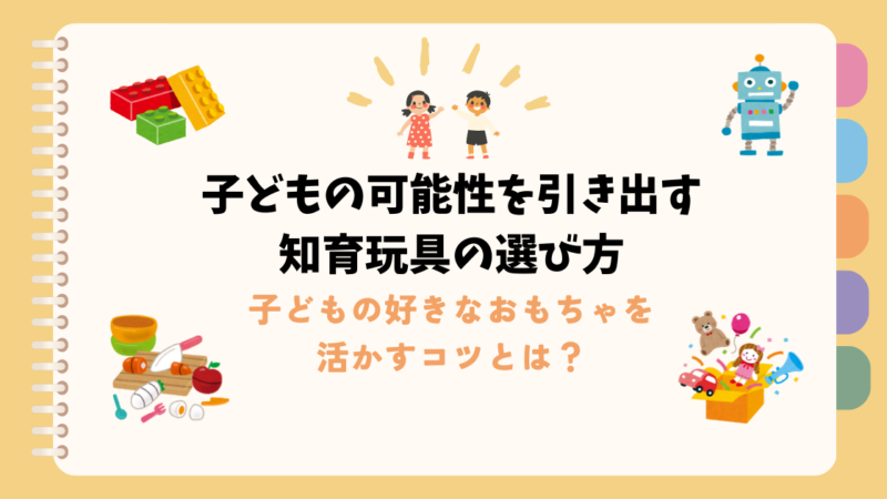 子どもの可能性を引き出す知育玩具の選び方：子どもの好きなおもちゃを活かすコツとは？ 