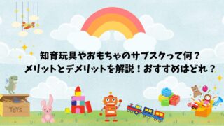 知育玩具やおもちゃのサブスクって何？メリットとデメリットを解説！おすすめはどれ？ 